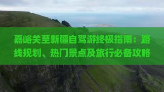 开云体育，嘉峪关至新疆自驾游终极指南：路线规划、热门景点及旅